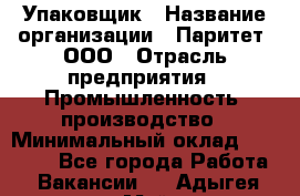 Упаковщик › Название организации ­ Паритет, ООО › Отрасль предприятия ­ Промышленность, производство › Минимальный оклад ­ 34 000 - Все города Работа » Вакансии   . Адыгея респ.,Майкоп г.